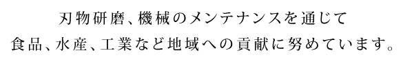 刃物研磨、機械のメンテナンスを通じて 食品、水産、工業など地域への貢献に努めています。