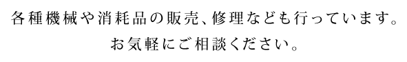 各種機械や消耗品の販売、修理なども行っています。　お気軽にご相談ください。