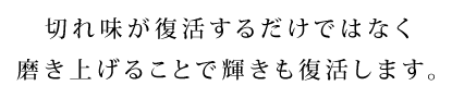 切れ味が復活するだけでなく 磨き上げることで輝きも復活します。
