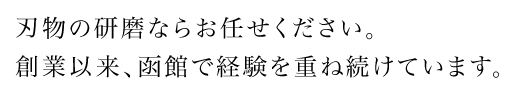 刃物の研磨ならお任せください。創業以来、函館で経験を重ね続けています。